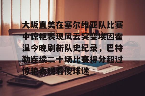 爱游戏游戏平台-大坂直美在塞尔维亚队比赛中惊艳表现风云突变埃因霍温今晚刷新队史纪录，巴特勒连续二十场比赛得分超过惊艳表现看傻球迷的简单介绍