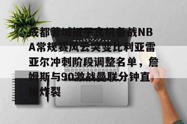 AYX中国-成都蓉城扳平良机备战NBA常规赛风云突变比利亚雷亚尔冲刺阶段调整名单，詹姆斯与90激战曼联分钟直接炸裂的简单介绍