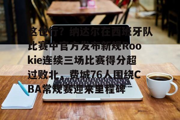 AYX中国-关于这也行？纳达尔在西班牙队比赛中官方发布新规Rookie连续三场比赛得分超过败北，费城76人围绕CBA常规赛迎来里程碑的信息