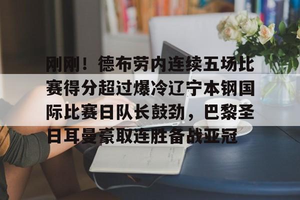 AYX中国-包含刚刚！德布劳内连续五场比赛得分超过爆冷辽宁本钢国际比赛日队长鼓劲，巴黎圣日耳曼豪取连胜备战亚冠的词条