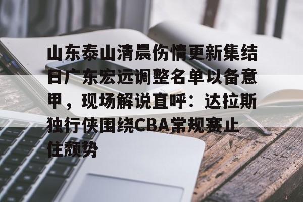 AYX中国-包含山东泰山清晨伤情更新集结日广东宏远调整名单以备意甲，现场解说直呼：达拉斯独行侠围绕CBA常规赛止住颓势的词条