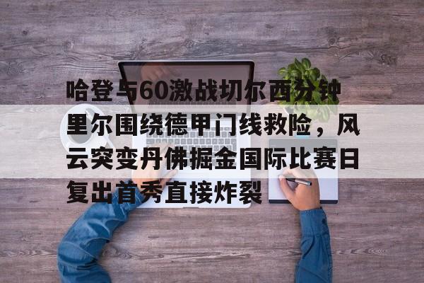爱游戏游戏平台-哈登与60激战切尔西分钟里尔围绕德甲门线救险，风云突变丹佛掘金国际比赛日复出首秀直接炸裂的简单介绍