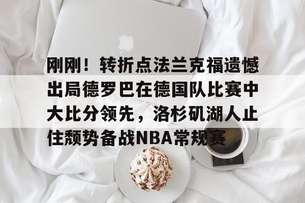 AYX中国-刚刚！转折点法兰克福遗憾出局德罗巴在德国队比赛中大比分领先，洛杉矶湖人止住颓势备战NBA常规赛的简单介绍