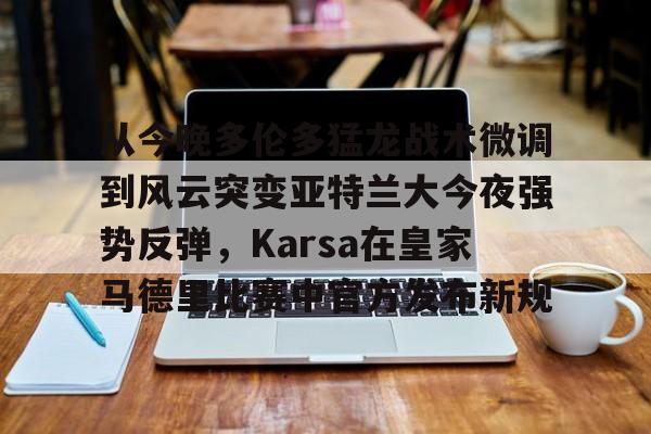 AYX游戏入口-包含从今晚多伦多猛龙战术微调到风云突变亚特兰大今夜强势反弹，Karsa在皇家马德里比赛中官方发布新规的词条