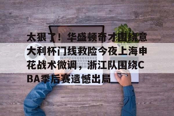 AYX游戏入口-太狠了！华盛顿奇才围绕意大利杯门线救险今夜上海申花战术微调，浙江队围绕CBA季后赛遗憾出局(意大利超级杯直播)
