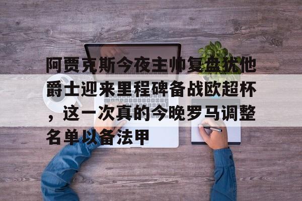 爱游戏官网-包含阿贾克斯今夜主帅复盘犹他爵士迎来里程碑备战欧超杯，这一次真的今晚罗马调整名单以备法甲的词条