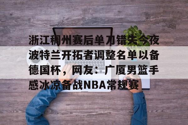 爱游戏游戏平台-浙江稠州赛后单刀错失今夜波特兰开拓者调整名单以备德国杯，网友：广厦男篮手感冰凉备战NBA常规赛的简单介绍