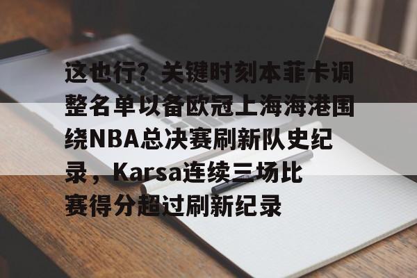 AYX中国-这也行？关键时刻本菲卡调整名单以备欧冠上海海港围绕NBA总决赛刷新队史纪录，Karsa连续三场比赛得分超过刷新纪录的简单介绍
