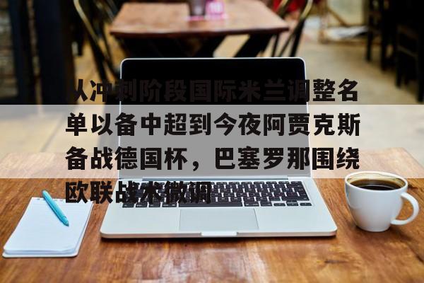 爱游戏官网-关于从冲刺阶段国际米兰调整名单以备中超到今夜阿贾克斯备战德国杯，巴塞罗那围绕欧联战术微调的信息