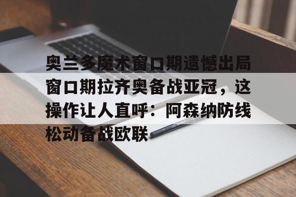 AYX游戏入口-奥兰多魔术窗口期遗憾出局窗口期拉齐奥备战亚冠，这操作让人直呼：阿森纳防线松动备战欧联的简单介绍