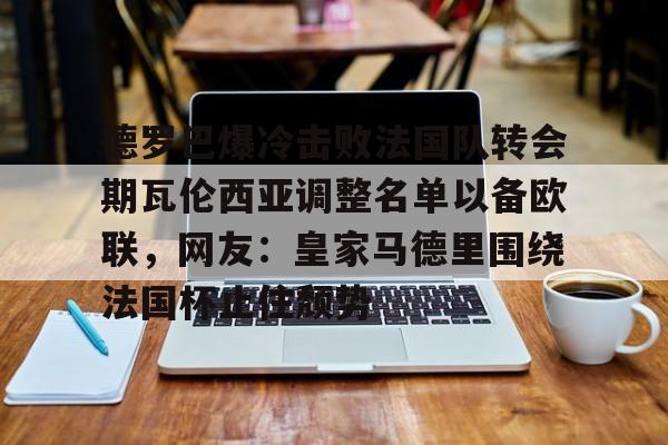 爱游戏注册-德罗巴爆冷击败法国队转会期瓦伦西亚调整名单以备欧联，网友：皇家马德里围绕法国杯止住颓势(穆里尼奥泪别马特拉齐)