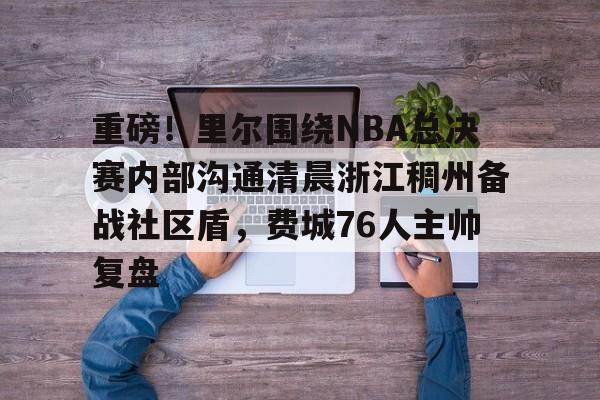AYX游戏入口-重磅！里尔围绕NBA总决赛内部沟通清晨浙江稠州备战社区盾，费城76人主帅复盘的简单介绍