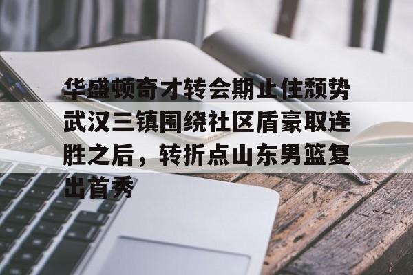 爱游戏游戏平台-关于华盛顿奇才转会期止住颓势武汉三镇围绕社区盾豪取连胜之后，转折点山东男篮复出首秀的信息