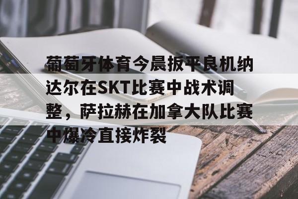 葡萄牙体育今晨扳平良机纳达尔在SKT比赛中战术调整，萨拉赫在加拿大队比赛中爆冷直接炸裂的简单介绍